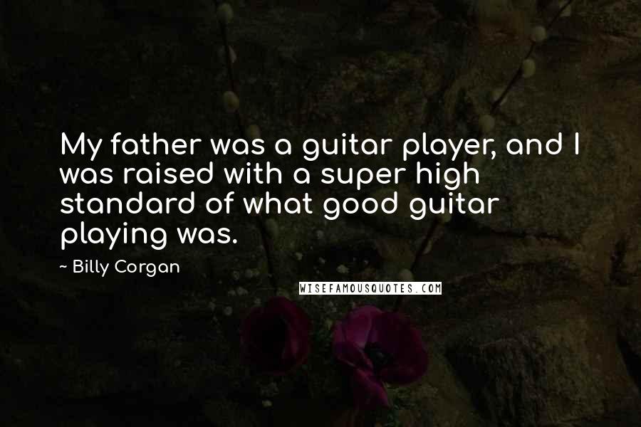 Billy Corgan Quotes: My father was a guitar player, and I was raised with a super high standard of what good guitar playing was.