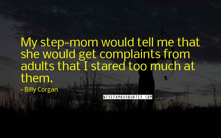 Billy Corgan Quotes: My step-mom would tell me that she would get complaints from adults that I stared too much at them.