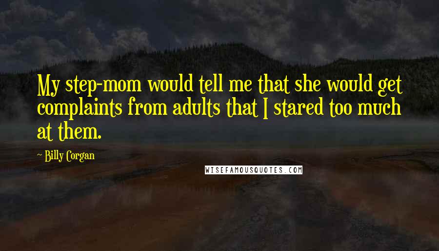 Billy Corgan Quotes: My step-mom would tell me that she would get complaints from adults that I stared too much at them.