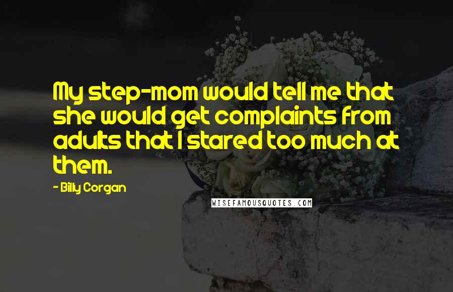 Billy Corgan Quotes: My step-mom would tell me that she would get complaints from adults that I stared too much at them.