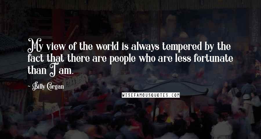 Billy Corgan Quotes: My view of the world is always tempered by the fact that there are people who are less fortunate than I am.