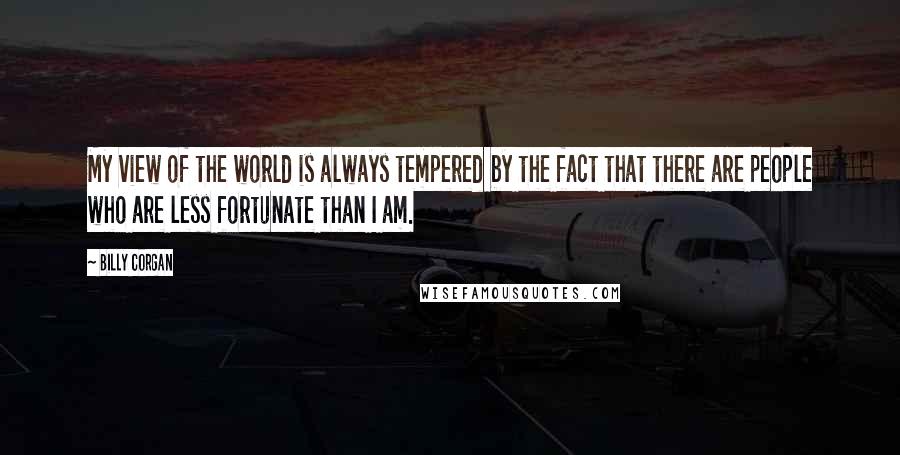 Billy Corgan Quotes: My view of the world is always tempered by the fact that there are people who are less fortunate than I am.