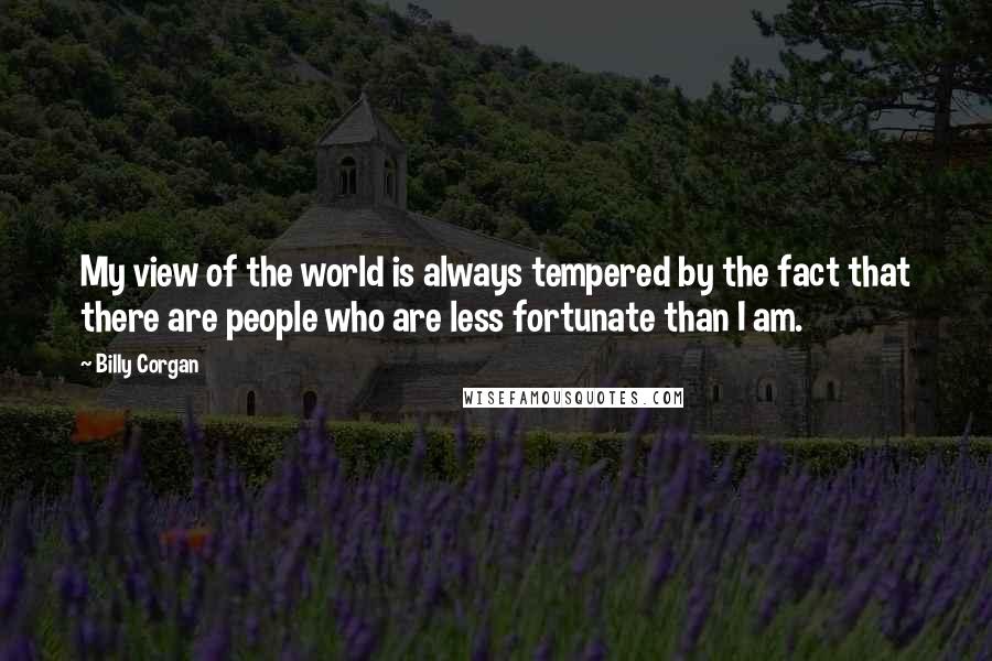 Billy Corgan Quotes: My view of the world is always tempered by the fact that there are people who are less fortunate than I am.