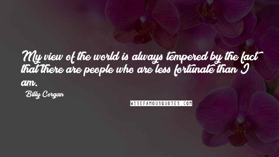 Billy Corgan Quotes: My view of the world is always tempered by the fact that there are people who are less fortunate than I am.