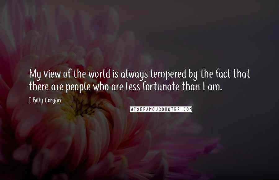 Billy Corgan Quotes: My view of the world is always tempered by the fact that there are people who are less fortunate than I am.