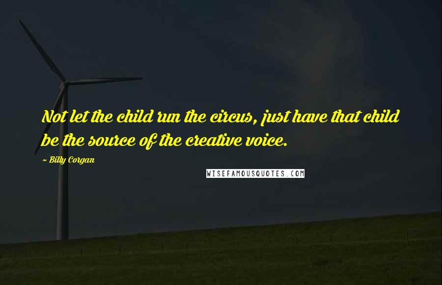 Billy Corgan Quotes: Not let the child run the circus, just have that child be the source of the creative voice.