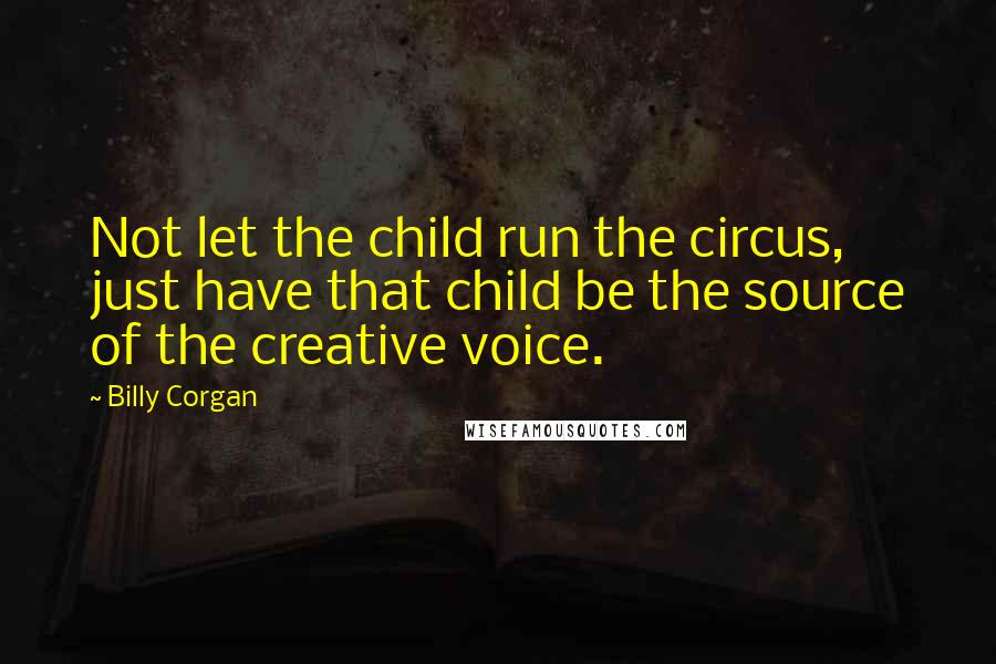 Billy Corgan Quotes: Not let the child run the circus, just have that child be the source of the creative voice.
