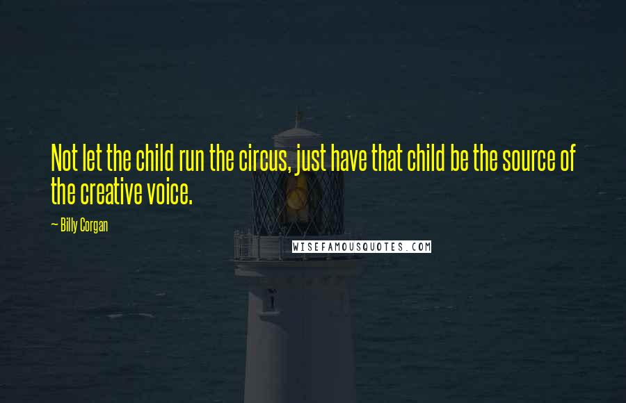 Billy Corgan Quotes: Not let the child run the circus, just have that child be the source of the creative voice.