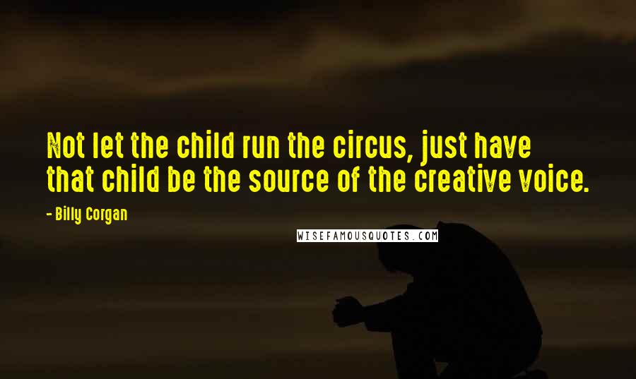 Billy Corgan Quotes: Not let the child run the circus, just have that child be the source of the creative voice.