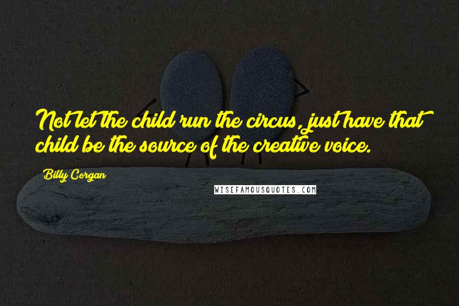 Billy Corgan Quotes: Not let the child run the circus, just have that child be the source of the creative voice.