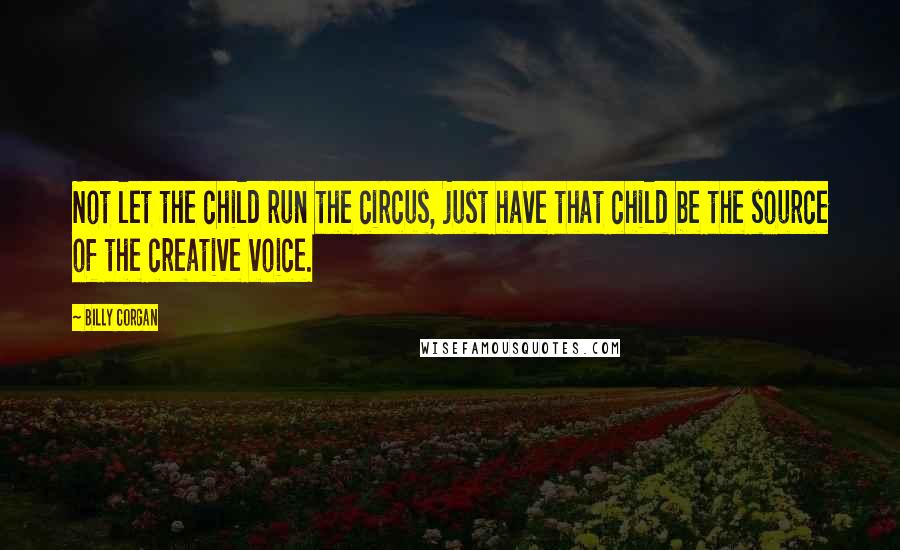 Billy Corgan Quotes: Not let the child run the circus, just have that child be the source of the creative voice.