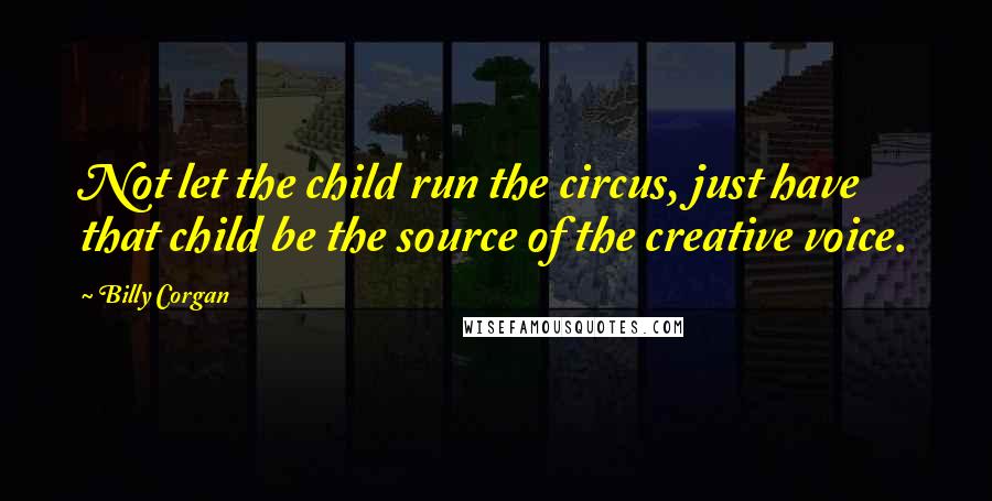 Billy Corgan Quotes: Not let the child run the circus, just have that child be the source of the creative voice.