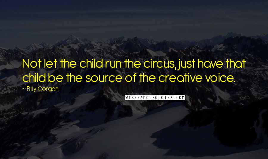Billy Corgan Quotes: Not let the child run the circus, just have that child be the source of the creative voice.
