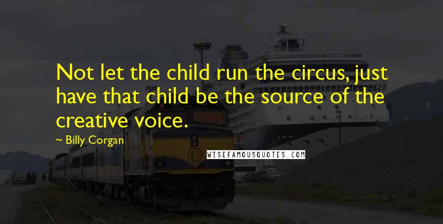 Billy Corgan Quotes: Not let the child run the circus, just have that child be the source of the creative voice.