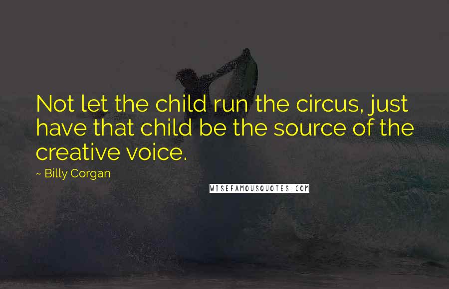 Billy Corgan Quotes: Not let the child run the circus, just have that child be the source of the creative voice.