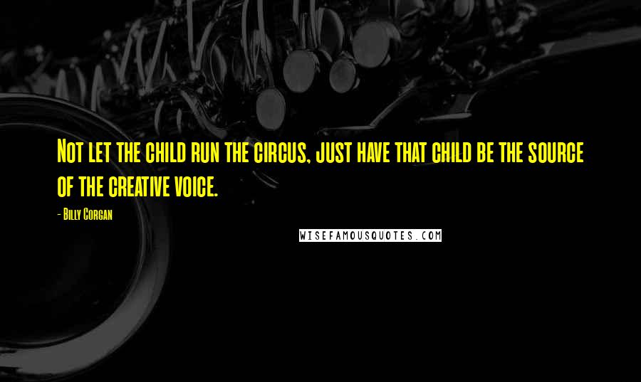 Billy Corgan Quotes: Not let the child run the circus, just have that child be the source of the creative voice.