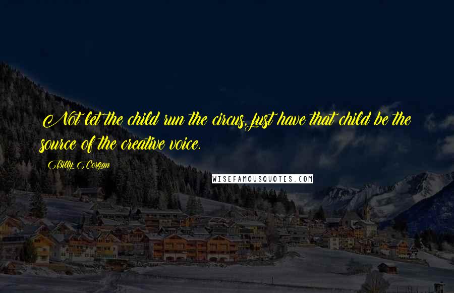 Billy Corgan Quotes: Not let the child run the circus, just have that child be the source of the creative voice.