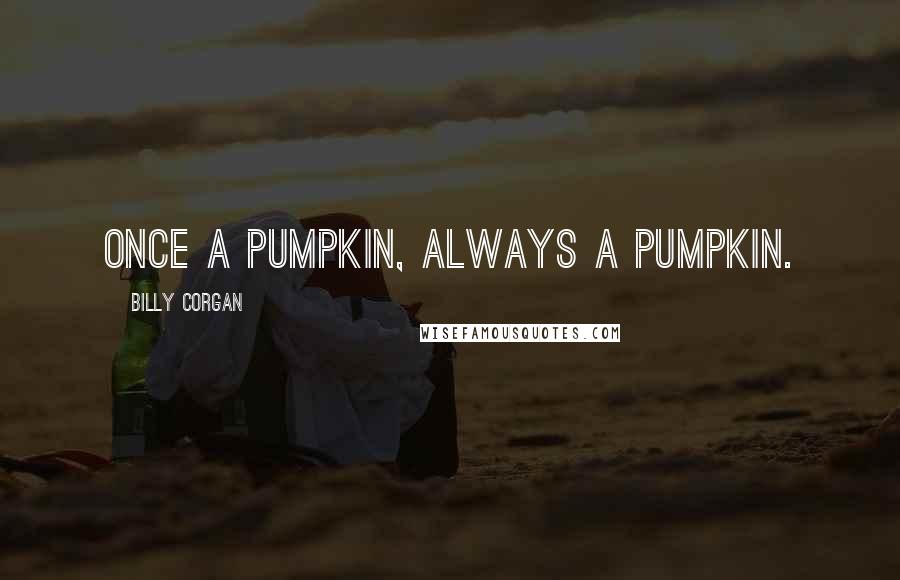 Billy Corgan Quotes: Once a pumpkin, Always a pumpkin.