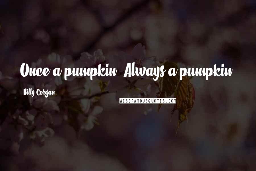 Billy Corgan Quotes: Once a pumpkin, Always a pumpkin.