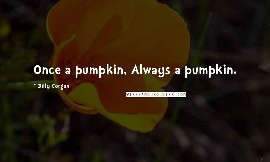 Billy Corgan Quotes: Once a pumpkin, Always a pumpkin.