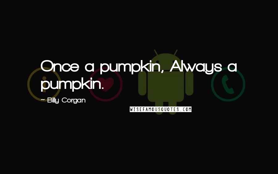 Billy Corgan Quotes: Once a pumpkin, Always a pumpkin.