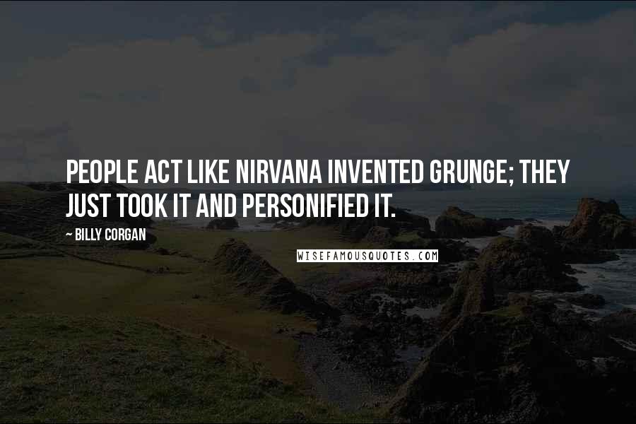 Billy Corgan Quotes: People act like Nirvana invented grunge; they just took it and personified it.