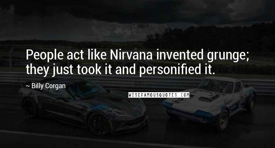 Billy Corgan Quotes: People act like Nirvana invented grunge; they just took it and personified it.