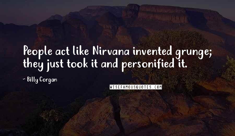 Billy Corgan Quotes: People act like Nirvana invented grunge; they just took it and personified it.