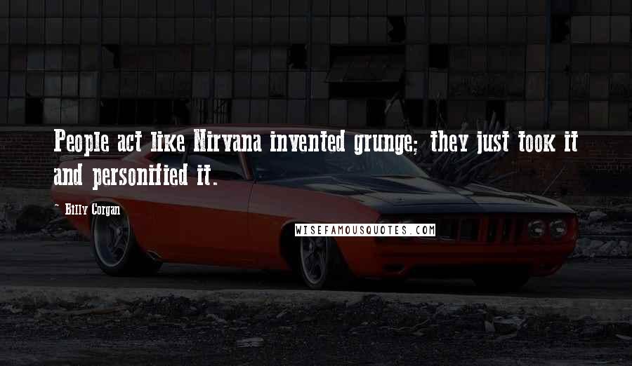 Billy Corgan Quotes: People act like Nirvana invented grunge; they just took it and personified it.