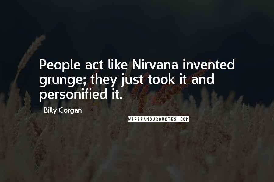 Billy Corgan Quotes: People act like Nirvana invented grunge; they just took it and personified it.