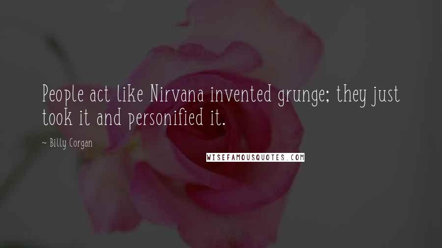 Billy Corgan Quotes: People act like Nirvana invented grunge; they just took it and personified it.