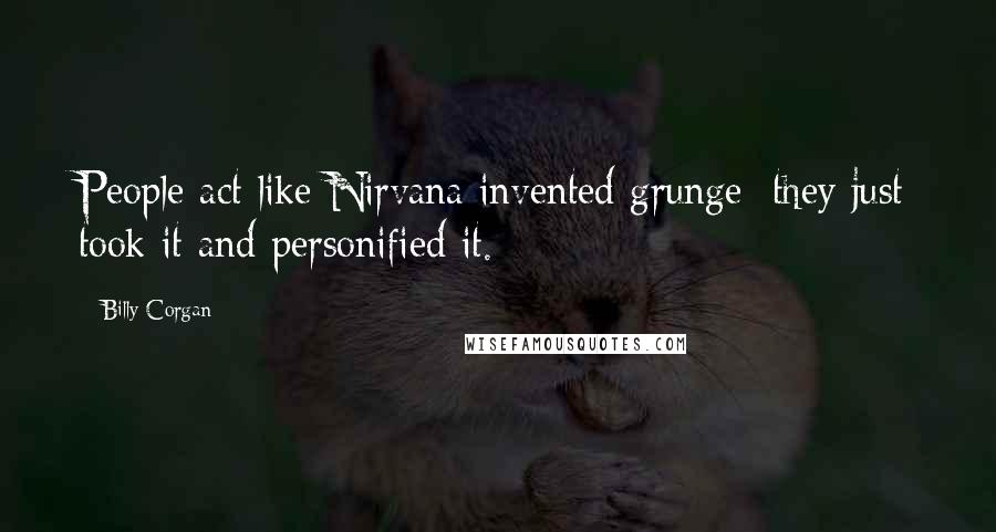 Billy Corgan Quotes: People act like Nirvana invented grunge; they just took it and personified it.