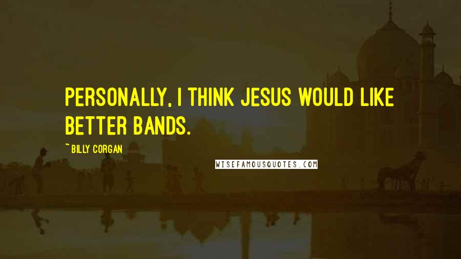 Billy Corgan Quotes: Personally, I think Jesus would like better bands.