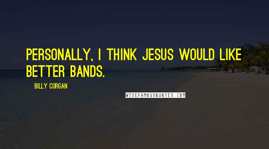 Billy Corgan Quotes: Personally, I think Jesus would like better bands.