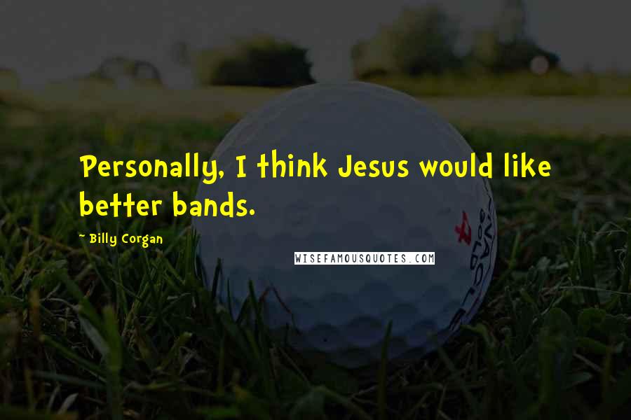 Billy Corgan Quotes: Personally, I think Jesus would like better bands.