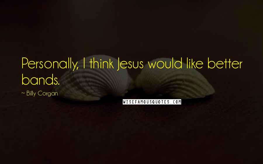 Billy Corgan Quotes: Personally, I think Jesus would like better bands.