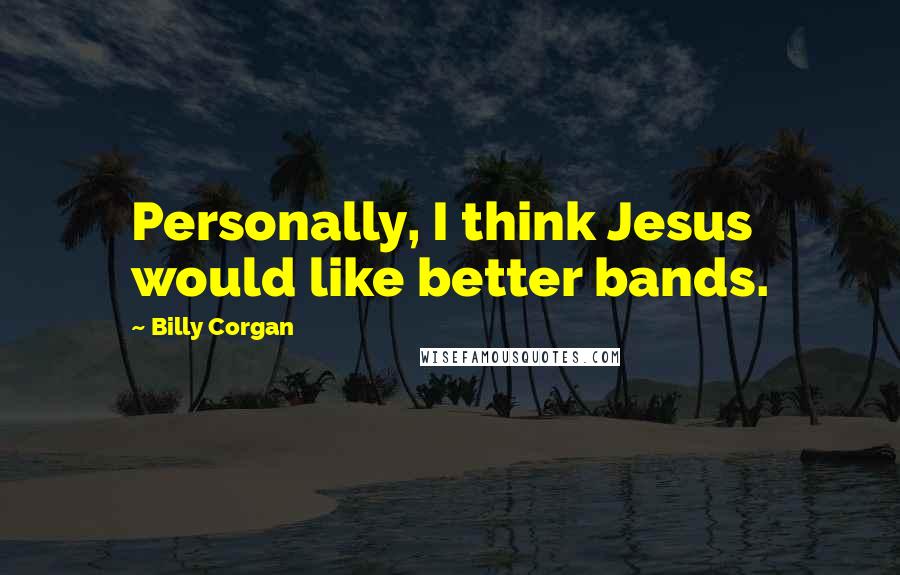 Billy Corgan Quotes: Personally, I think Jesus would like better bands.