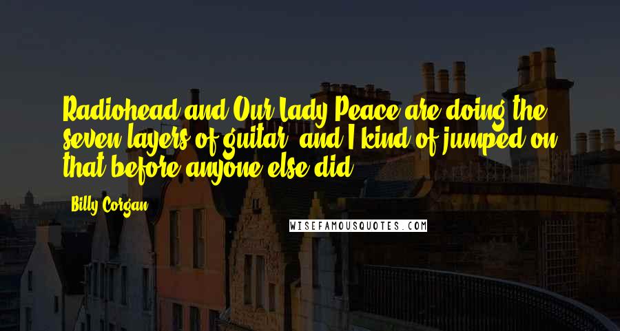 Billy Corgan Quotes: Radiohead and Our Lady Peace are doing the seven layers of guitar, and I kind of jumped on that before anyone else did.