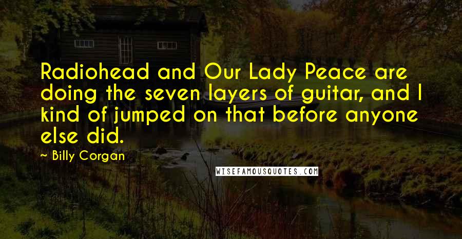 Billy Corgan Quotes: Radiohead and Our Lady Peace are doing the seven layers of guitar, and I kind of jumped on that before anyone else did.