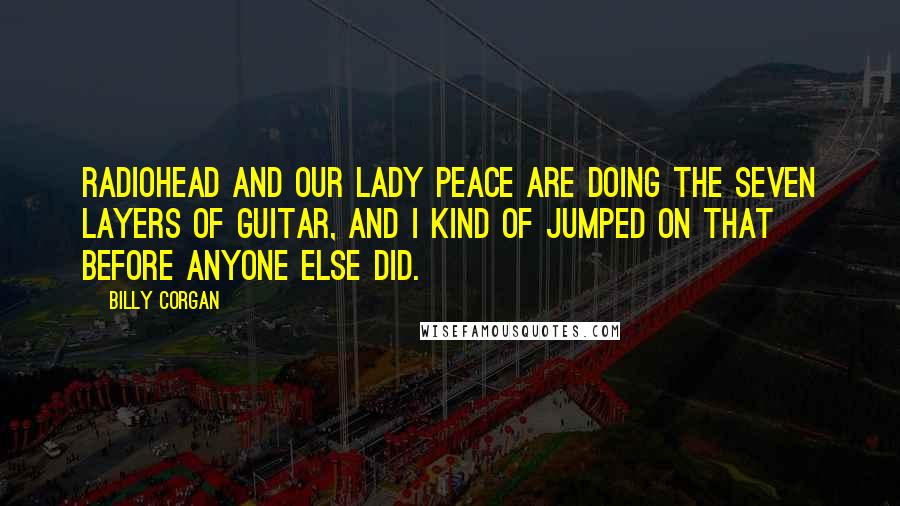 Billy Corgan Quotes: Radiohead and Our Lady Peace are doing the seven layers of guitar, and I kind of jumped on that before anyone else did.