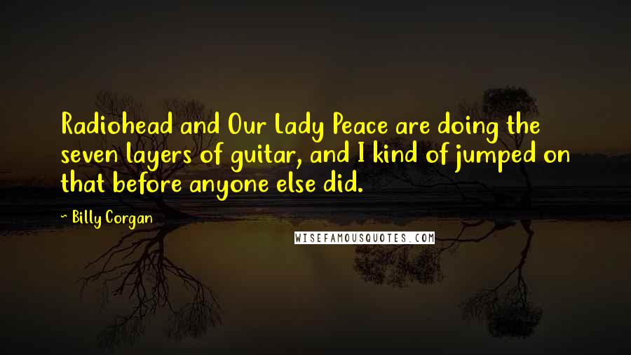 Billy Corgan Quotes: Radiohead and Our Lady Peace are doing the seven layers of guitar, and I kind of jumped on that before anyone else did.
