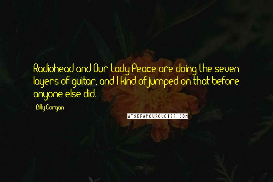 Billy Corgan Quotes: Radiohead and Our Lady Peace are doing the seven layers of guitar, and I kind of jumped on that before anyone else did.