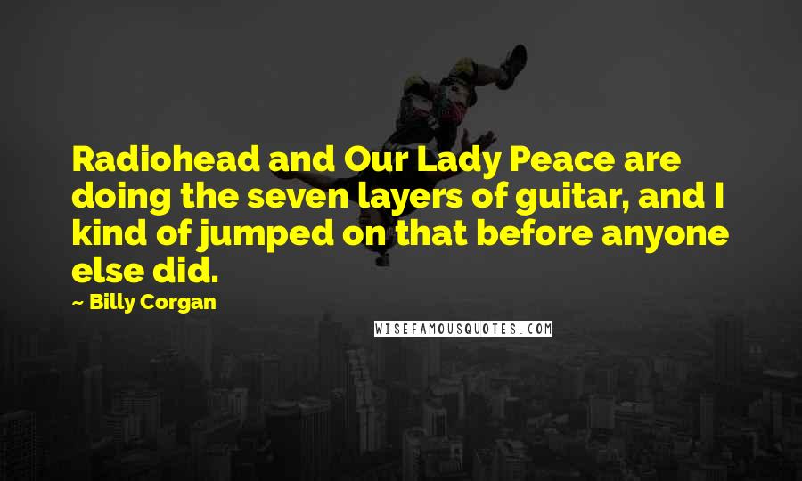 Billy Corgan Quotes: Radiohead and Our Lady Peace are doing the seven layers of guitar, and I kind of jumped on that before anyone else did.