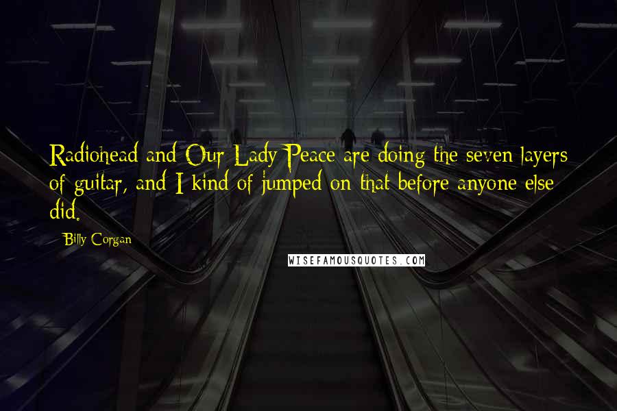 Billy Corgan Quotes: Radiohead and Our Lady Peace are doing the seven layers of guitar, and I kind of jumped on that before anyone else did.