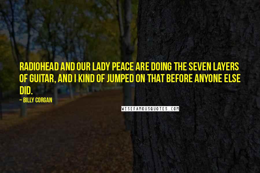 Billy Corgan Quotes: Radiohead and Our Lady Peace are doing the seven layers of guitar, and I kind of jumped on that before anyone else did.