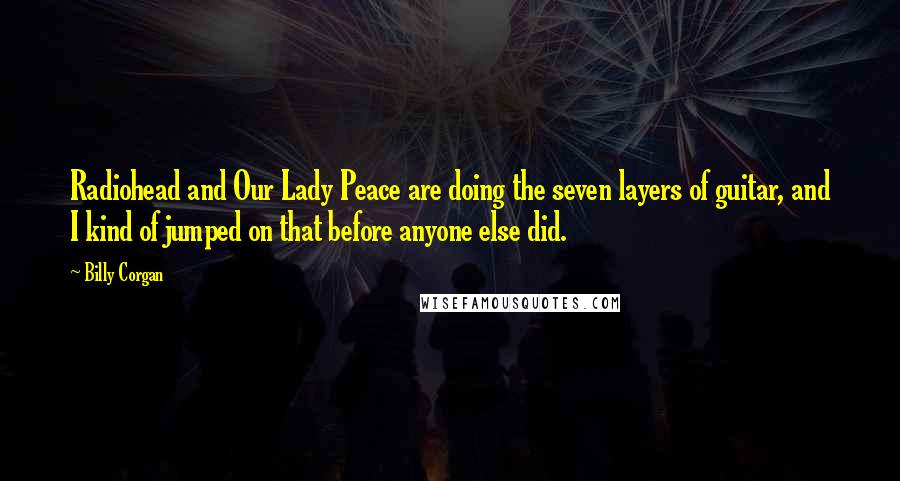 Billy Corgan Quotes: Radiohead and Our Lady Peace are doing the seven layers of guitar, and I kind of jumped on that before anyone else did.