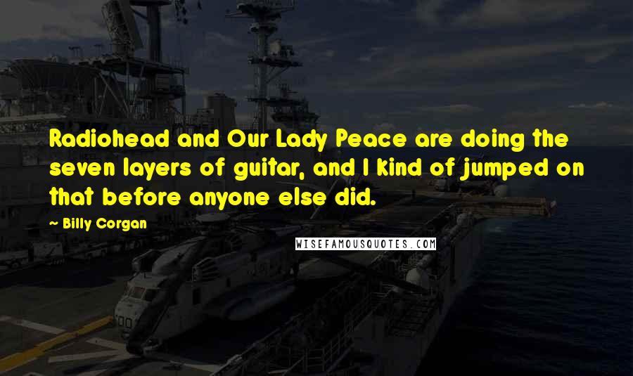 Billy Corgan Quotes: Radiohead and Our Lady Peace are doing the seven layers of guitar, and I kind of jumped on that before anyone else did.