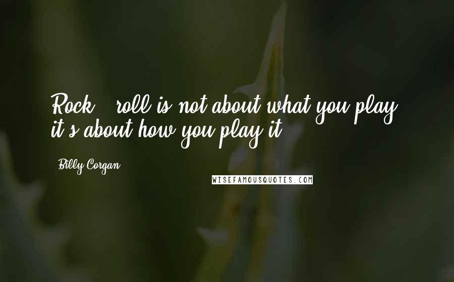 Billy Corgan Quotes: Rock & roll is not about what you play, it's about how you play it.