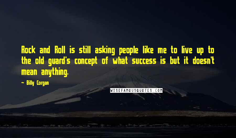 Billy Corgan Quotes: Rock and Roll is still asking people like me to live up to the old guard's concept of what success is but it doesn't mean anything.