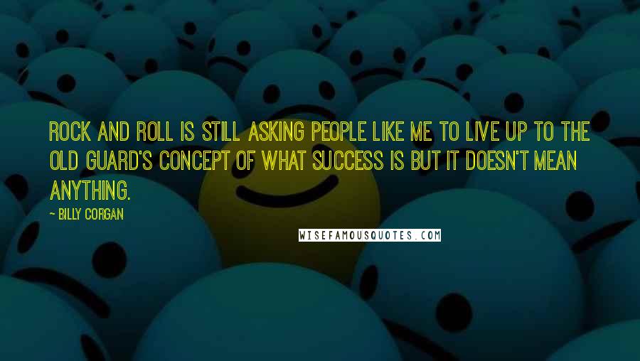 Billy Corgan Quotes: Rock and Roll is still asking people like me to live up to the old guard's concept of what success is but it doesn't mean anything.